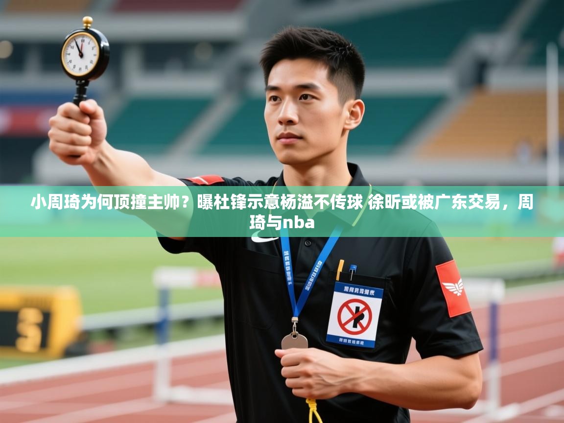 小周琦为何顶撞主帅？曝杜锋示意杨溢不传球 徐昕或被广东交易，周琦与nba  第1张
