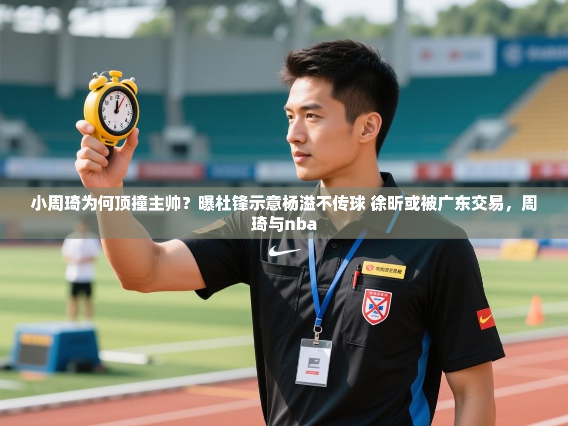 小周琦为何顶撞主帅？曝杜锋示意杨溢不传球 徐昕或被广东交易，周琦与nba  第2张
